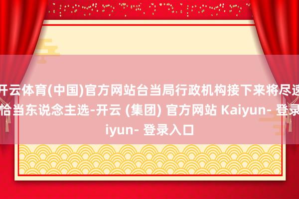 开云体育(中国)官方网站台当局行政机构接下来将尽速寻觅恰当东说念主选-开云 (集团) 官方网站 Kaiyun- 登录入口