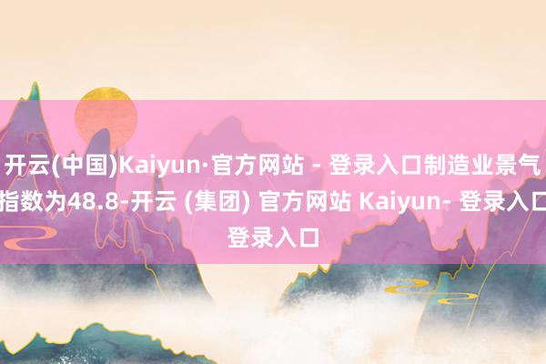 开云(中国)Kaiyun·官方网站 - 登录入口制造业景气指数为48.8-开云 (集团) 官方网站 Kaiyun- 登录入口
