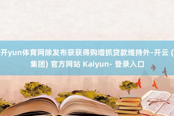 开yun体育网　　除发布获获得购增抓贷款维持外-开云 (集团) 官方网站 Kaiyun- 登录入口