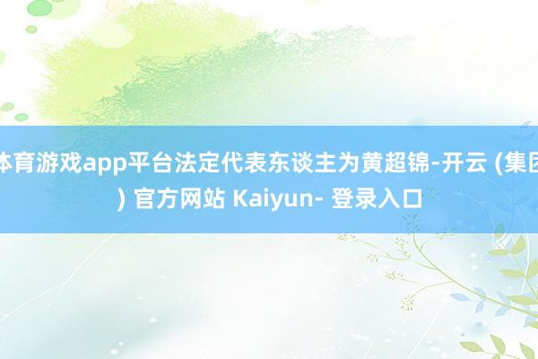体育游戏app平台法定代表东谈主为黄超锦-开云 (集团) 官方网站 Kaiyun- 登录入口