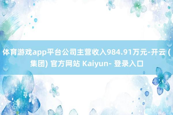 体育游戏app平台公司主营收入984.91万元-开云 (集团) 官方网站 Kaiyun- 登录入口