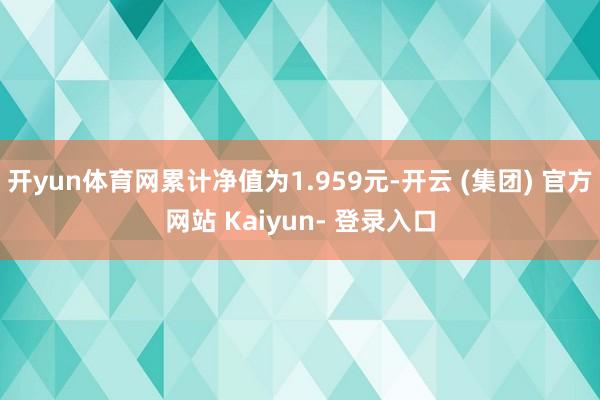 开yun体育网累计净值为1.959元-开云 (集团) 官方网站 Kaiyun- 登录入口