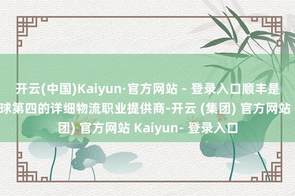 开云(中国)Kaiyun·官方网站 - 登录入口顺丰是亚洲独一最大、全球第四的详细物流职业提供商-开云 (集团) 官方网站 Kaiyun- 登录入口