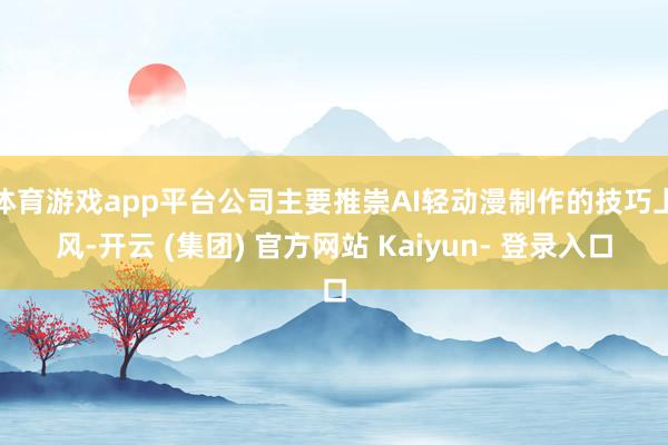 体育游戏app平台公司主要推崇AI轻动漫制作的技巧上风-开云 (集团) 官方网站 Kaiyun- 登录入口