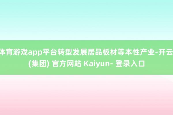 体育游戏app平台转型发展居品板材等本性产业-开云 (集团) 官方网站 Kaiyun- 登录入口