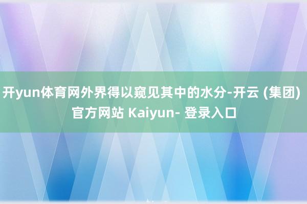 开yun体育网外界得以窥见其中的水分-开云 (集团) 官方网站 Kaiyun- 登录入口
