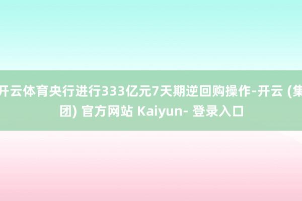 开云体育央行进行333亿元7天期逆回购操作-开云 (集团) 官方网站 Kaiyun- 登录入口