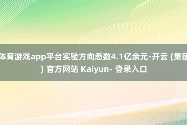 体育游戏app平台实验方向悉数4.1亿余元-开云 (集团) 官方网站 Kaiyun- 登录入口