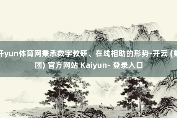 开yun体育网秉承数字教研、在线相助的形势-开云 (集团) 官方网站 Kaiyun- 登录入口