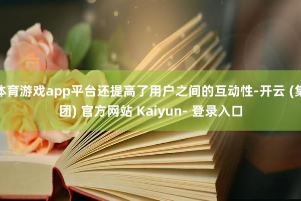 体育游戏app平台还提高了用户之间的互动性-开云 (集团) 官方网站 Kaiyun- 登录入口