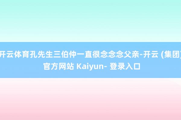 开云体育孔先生三伯仲一直很念念念父亲-开云 (集团) 官方网站 Kaiyun- 登录入口