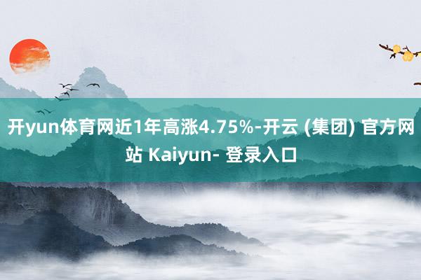 开yun体育网近1年高涨4.75%-开云 (集团) 官方网站 Kaiyun- 登录入口