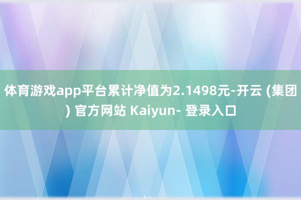 体育游戏app平台累计净值为2.1498元-开云 (集团) 官方网站 Kaiyun- 登录入口