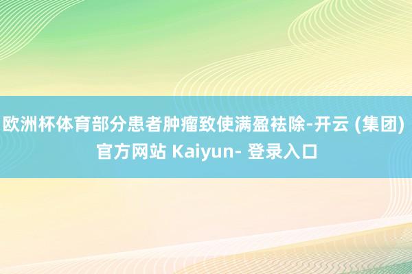 欧洲杯体育部分患者肿瘤致使满盈袪除-开云 (集团) 官方网站 Kaiyun- 登录入口