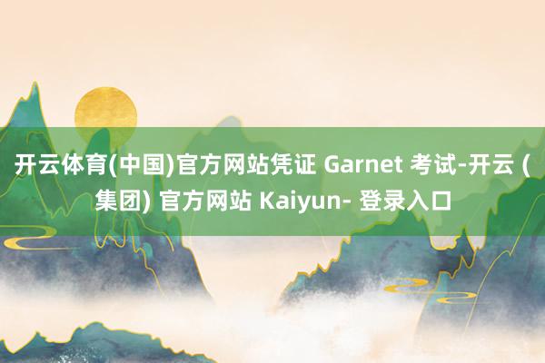 开云体育(中国)官方网站凭证 Garnet 考试-开云 (集团) 官方网站 Kaiyun- 登录入口