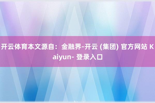 开云体育本文源自：金融界-开云 (集团) 官方网站 Kaiyun- 登录入口