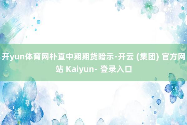 开yun体育网　　朴直中期期货暗示-开云 (集团) 官方网站 Kaiyun- 登录入口
