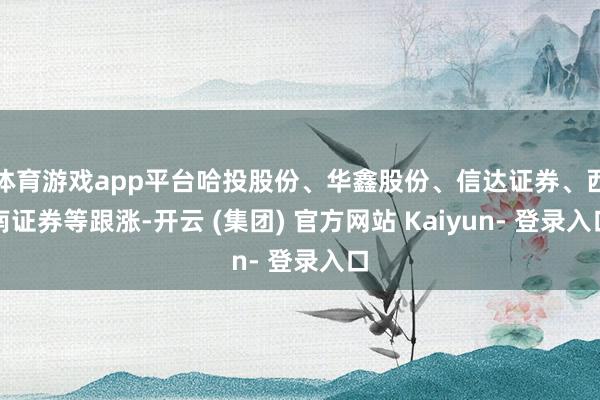 体育游戏app平台哈投股份、华鑫股份、信达证券、西南证券等跟涨-开云 (集团) 官方网站 Kaiyun- 登录入口
