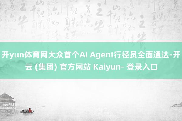 开yun体育网大众首个AI Agent行径员全面通达-开云 (集团) 官方网站 Kaiyun- 登录入口
