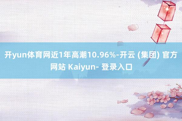 开yun体育网近1年高潮10.96%-开云 (集团) 官方网站 Kaiyun- 登录入口