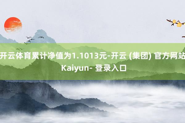 开云体育累计净值为1.1013元-开云 (集团) 官方网站 Kaiyun- 登录入口