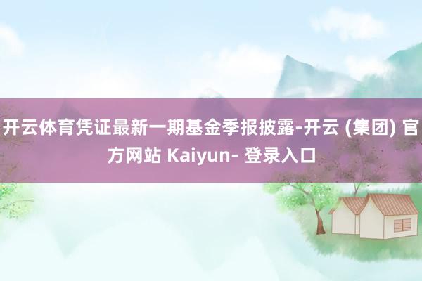开云体育凭证最新一期基金季报披露-开云 (集团) 官方网站 Kaiyun- 登录入口