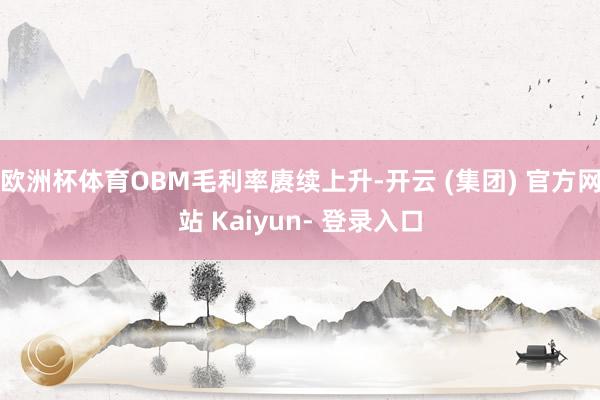 欧洲杯体育OBM毛利率赓续上升-开云 (集团) 官方网站 Kaiyun- 登录入口