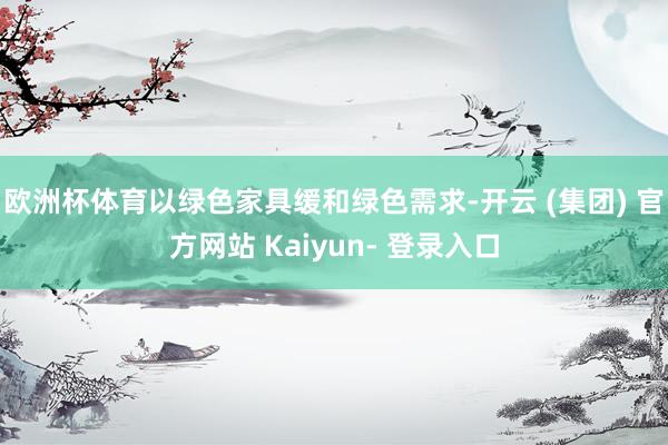 欧洲杯体育以绿色家具缓和绿色需求-开云 (集团) 官方网站 Kaiyun- 登录入口