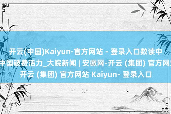 开云(中国)Kaiyun·官方网站 - 登录入口数读中国｜五组数据，感受中国破费活力_大皖新闻 | 安徽网-开云 (集团) 官方网站 Kaiyun- 登录入口