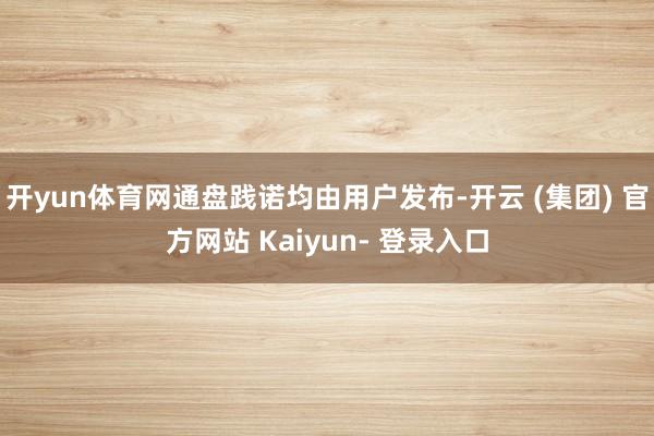 开yun体育网通盘践诺均由用户发布-开云 (集团) 官方网站 Kaiyun- 登录入口
