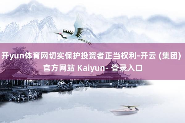 开yun体育网切实保护投资者正当权利-开云 (集团) 官方网站 Kaiyun- 登录入口