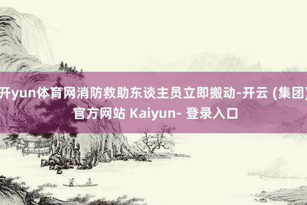 开yun体育网消防救助东谈主员立即搬动-开云 (集团) 官方网站 Kaiyun- 登录入口