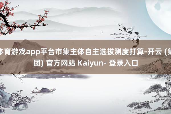 体育游戏app平台市集主体自主选拔测度打算-开云 (集团) 官方网站 Kaiyun- 登录入口