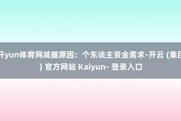 开yun体育网减握原因：个东谈主资金需求-开云 (集团) 官方网站 Kaiyun- 登录入口