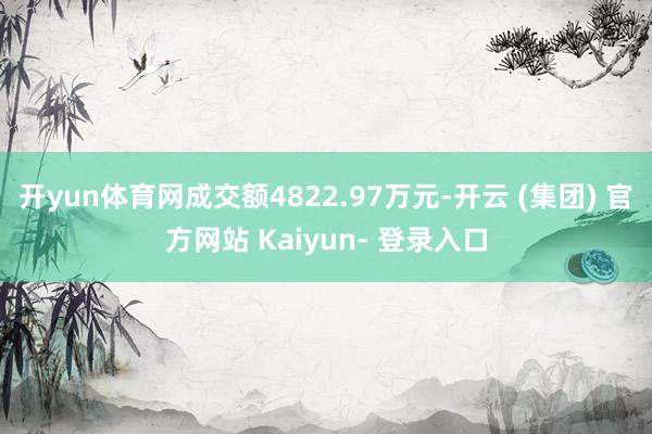 开yun体育网成交额4822.97万元-开云 (集团) 官方网站 Kaiyun- 登录入口