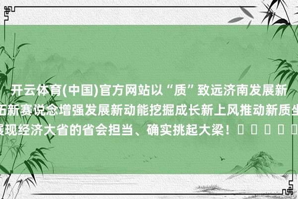 开云体育(中国)官方网站以“质”致远济南发展新质坐褥力上涨涌动不断开拓新赛说念增强发展新动能挖掘成长新上风推动新质坐褥力加速发展展现经济大省的省会担当、确实挑起大梁！					-开云 (集团) 官方网站 Kaiyun- 登录入口