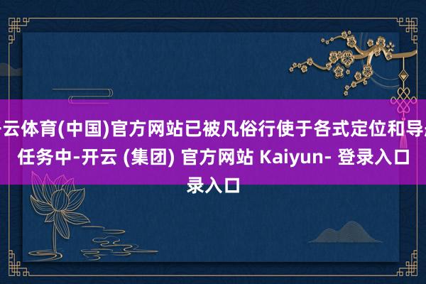 开云体育(中国)官方网站已被凡俗行使于各式定位和导航任务中-开云 (集团) 官方网站 Kaiyun- 登录入口