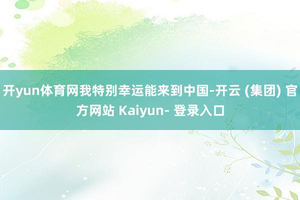 开yun体育网我特别幸运能来到中国-开云 (集团) 官方网站 Kaiyun- 登录入口