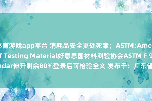 体育游戏app平台 消耗品安全更处死案；ASTM:American Society of Testing Material好意思国材料测验协会ASTM F 963:Standar伸开剩余80%登录后可检验全文 发布于：广东省-开云 (集团) 官方网站 Kaiyun- 登录入口
