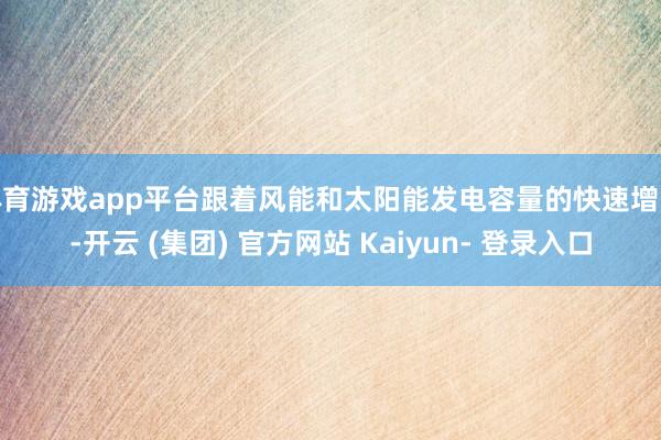 体育游戏app平台跟着风能和太阳能发电容量的快速增长-开云 (集团) 官方网站 Kaiyun- 登录入口