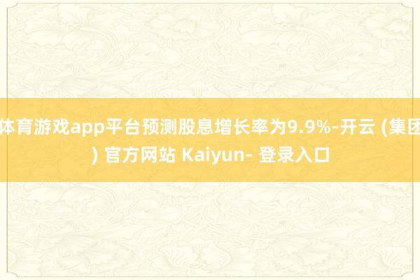 体育游戏app平台预测股息增长率为9.9%-开云 (集团) 官方网站 Kaiyun- 登录入口