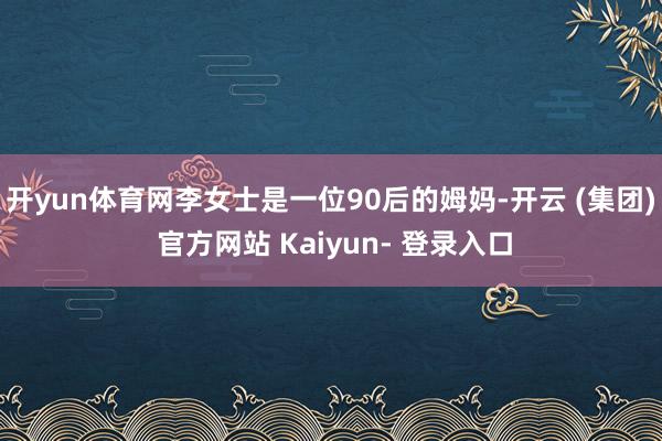开yun体育网李女士是一位90后的姆妈-开云 (集团) 官方网站 Kaiyun- 登录入口