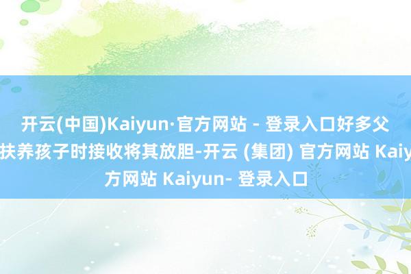 开云(中国)Kaiyun·官方网站 - 登录入口好多父母在经济无法扶养孩子时接收将其放胆-开云 (集团) 官方网站 Kaiyun- 登录入口