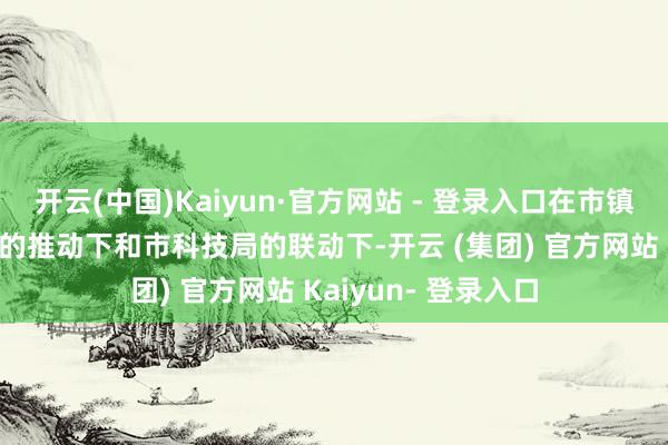 开云(中国)Kaiyun·官方网站 - 登录入口在市镇科技使命会商机制的推动下和市科技局的联动下-开云 (集团) 官方网站 Kaiyun- 登录入口