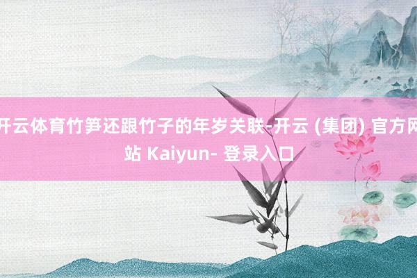 开云体育竹笋还跟竹子的年岁关联-开云 (集团) 官方网站 Kaiyun- 登录入口