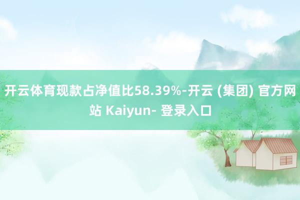 开云体育现款占净值比58.39%-开云 (集团) 官方网站 Kaiyun- 登录入口