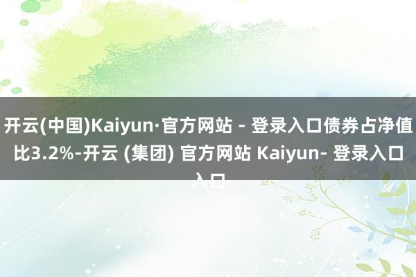 开云(中国)Kaiyun·官方网站 - 登录入口债券占净值比3.2%-开云 (集团) 官方网站 Kaiyun- 登录入口