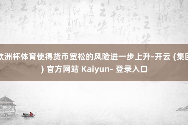 欧洲杯体育使得货币宽松的风险进一步上升-开云 (集团) 官方网站 Kaiyun- 登录入口
