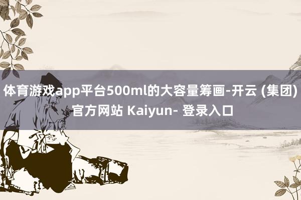 体育游戏app平台500ml的大容量筹画-开云 (集团) 官方网站 Kaiyun- 登录入口