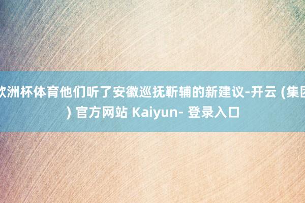 欧洲杯体育他们听了安徽巡抚靳辅的新建议-开云 (集团) 官方网站 Kaiyun- 登录入口